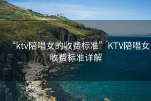 “ktv陪唱女的收費標準”KTV陪唱女收費標準詳解