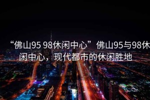 “佛山95 98休閑中心”佛山95與98休閑中心，現(xiàn)代都市的休閑勝地