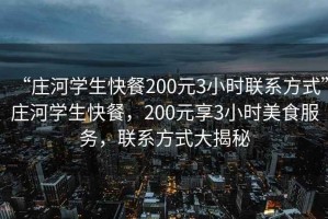 “莊河學生快餐200元3小時聯系方式”莊河學生快餐，200元享3小時美食服務，聯系方式大揭秘