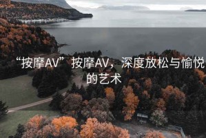 “按摩AV”按摩AV，深度放松與愉悅的藝術