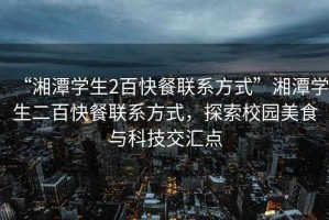 “湘潭學生2百快餐聯系方式”湘潭學生二百快餐聯系方式，探索校園美食與科技交匯點