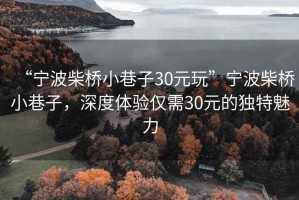 “寧波柴橋小巷子30元玩”寧波柴橋小巷子，深度體驗僅需30元的獨特魅力