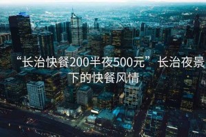 “長治快餐200半夜500元”長治夜景下的快餐風情