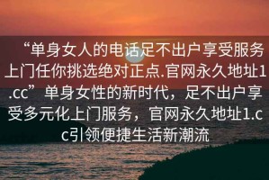 “單身女人的電話足不出戶享受服務上門任你挑選絕對正點.官網永久地址1.cc”單身女性的新時代，足不出戶享受多元化上門服務，官網永久地址1.cc引領便捷生活新潮流