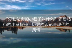 “彌勒站街的小巷子叫什么”彌勒站街的小巷探秘—歷史的印記與現(xiàn)代的風情