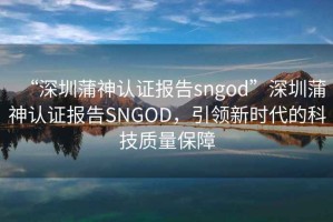 “深圳蒲神認證報告sngod”深圳蒲神認證報告SNGOD，引領新時代的科技質量保障