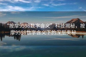 “按摩9598數字含義”科技揭秘，按摩9598數字含義下的深層奧秘
