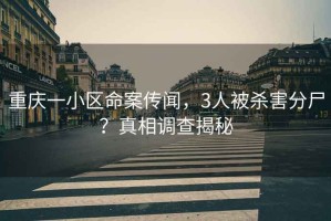 重慶一小區命案傳聞，3人被殺害分尸？真相調查揭秘