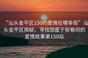 “汕頭金平區150的愛情在哪條街”汕頭金平區揭秘，尋找隱匿于街巷間的愛情故事第150站