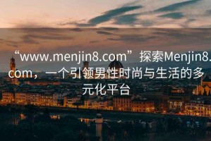 “www.menjin8.com”探索Menjin8.com，一個引領男性時尚與生活的多元化平臺