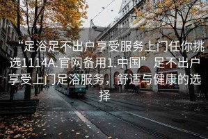 “足浴足不出戶享受服務上門任你挑選1114A.官網備用1.中國”足不出戶享受上門足浴服務，舒適與健康的選擇
