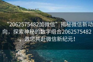 “2062575482加微信”揭秘微信新動向，探索神秘的數字組合2062575482，邀您共赴微信新紀元！