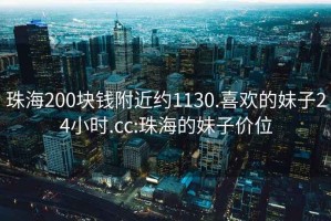 珠海200塊錢附近約1130.喜歡的妹子24小時.cc:珠海的妹子價位