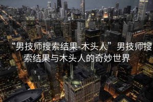 “男技師搜索結果-木頭人”男技師搜索結果與木頭人的奇妙世界