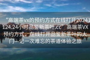 “高端茶vx的預約方式在線打開20241124.24小時品鑒新茶葉.cc”高端茶VX預約方式，在線打開品鑒新茶葉的大門—記一次難忘的茶道體驗之旅