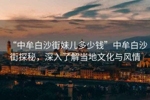 “中牟白沙街妹兒多少錢”中牟白沙街探秘，深入了解當?shù)匚幕c風(fēng)情