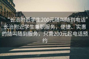 “長治附近學生200元隨叫隨到電話”長治附近學生兼職服務，便捷、實惠的隨叫隨到服務，只需200元起電話預約