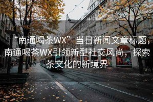 “南通喝茶WX”當日新聞文章標題，南通喝茶WX引領新型社交風尚，探索茶文化的新境界