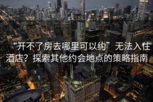 “開不了房去哪里可以約”無法入住酒店？探索其他約會地點的策略指南