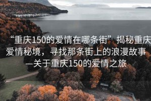 “重慶150的愛情在哪條街”揭秘重慶愛情秘境，尋找那條街上的浪漫故事—關于重慶150的愛情之旅