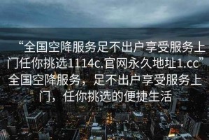 “全國空降服務足不出戶享受服務上門任你挑選1114c.官網永久地址1.cc”全國空降服務，足不出戶享受服務上門，任你挑選的便捷生活