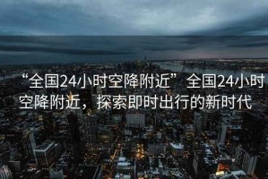 “全國24小時空降附近”全國24小時空降附近，探索即時出行的新時代