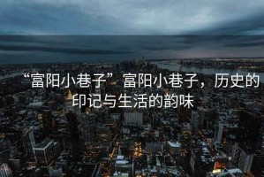 “富陽小巷子”富陽小巷子，歷史的印記與生活的韻味