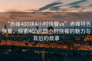 “赤峰400塊4小時快餐vx”赤峰特色快餐，探索400元四小時快餐的魅力與背后的故事