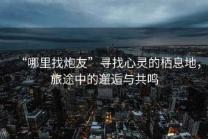 “哪里找炮友”尋找心靈的棲息地，旅途中的邂逅與共鳴