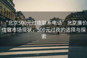 “北京500元過夜聯(lián)系電話”北京廉價(jià)住宿市場(chǎng)現(xiàn)狀，500元過夜的選擇與探索