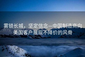 霧鎖長(zhǎng)城，堅(jiān)定信念—中國(guó)制造商向美國(guó)客戶展現(xiàn)不降價(jià)的風(fēng)骨