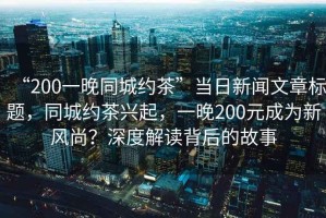 “200一晚同城約茶”當日新聞文章標題，同城約茶興起，一晚200元成為新風尚？深度解讀背后的故事