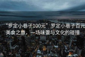 “羅定小巷子100元”羅定小巷子百元美食之旅，一場味蕾與文化的碰撞