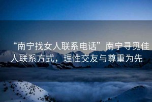 “南寧找女人聯系電話”南寧尋覓佳人聯系方式，理性交友與尊重為先