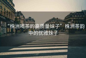 “株洲喝茶的高質量妹子”株洲茶韻中的優雅妹子