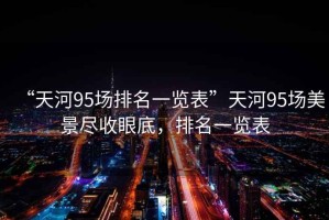 “天河95場排名一覽表”天河95場美景盡收眼底，排名一覽表