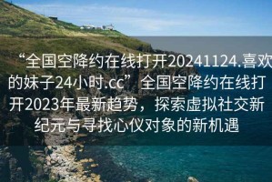 “全國空降約在線打開20241124.喜歡的妹子24小時.cc”全國空降約在線打開2023年最新趨勢，探索虛擬社交新紀元與尋找心儀對象的新機遇