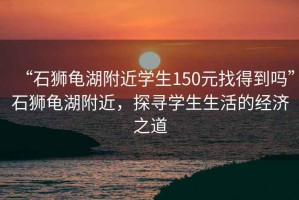 “石獅龜湖附近學(xué)生150元找得到嗎”石獅龜湖附近，探尋學(xué)生生活的經(jīng)濟(jì)之道
