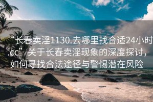 “長春賣淫1130.去哪里找合適24小時.cc”關(guān)于長春賣淫現(xiàn)象的深度探討，如何尋找合法途徑與警惕潛在風險