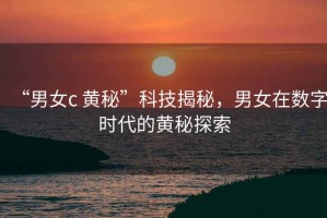“男女c 黃秘”科技揭秘，男女在數字時代的黃秘探索