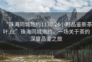 “珠海同城炮約1130.24小時品鑒新茶葉.cc”珠海同城炮約，一場關于茶的深度品鑒之旅