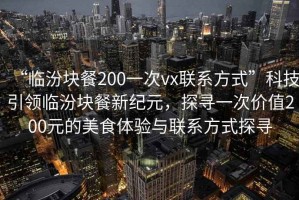 “臨汾塊餐200一次vx聯系方式”科技引領臨汾塊餐新紀元，探尋一次價值200元的美食體驗與聯系方式探尋