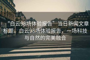 “白云98場體驗報告”當日新聞文章標題，白云98場體驗報告，一場科技與自然的完美融合