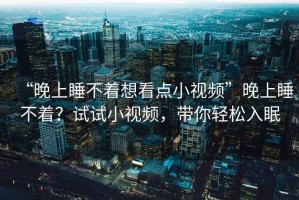 “晚上睡不著想看點小視頻”晚上睡不著？試試小視頻，帶你輕松入眠