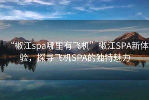 “椒江spa哪里有飛機”椒江SPA新體驗，探尋飛機SPA的獨特魅力