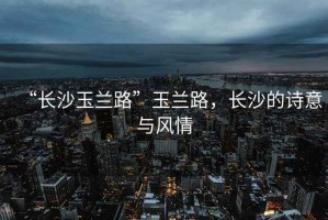 “長沙玉蘭路”玉蘭路，長沙的詩意與風(fēng)情