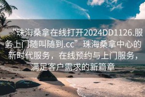 “珠海桑拿在線打開2024DD1126.服務(wù)上門隨叫隨到.cc”珠海桑拿中心的新時(shí)代服務(wù)，在線預(yù)約與上門服務(wù)，滿足客戶需求的新篇章