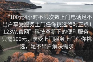 “100元4小時不限次數上門電話足不出戶享受服務上門任你挑選絕對正點1123W.官網”科技革新下的便利服務，只需100元，享受上門服務上門任你挑選，足不出戶解決需求