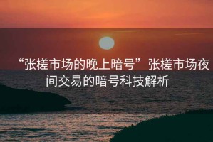 “張槎市場的晚上暗號”張槎市場夜間交易的暗號科技解析