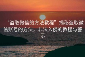“盜取微信的方法教程”揭秘盜取微信賬號的方法，非法入侵的教程與警示
